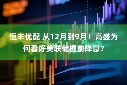 恒丰优配 从12月到9月！高盛为何看好美联储提前降息？