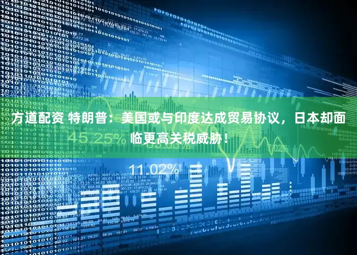方道配资 特朗普：美国或与印度达成贸易协议，日本却面临更高关税威胁！