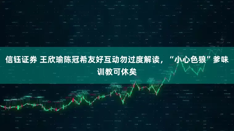 信钰证券 王欣瑜陈冠希友好互动勿过度解读，“小心色狼”爹味训教可休矣