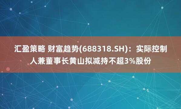 汇盈策略 财富趋势(688318.SH)：实际控制人兼董事长黄山拟减持不超3%股份