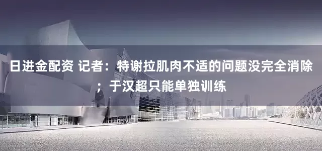 日进金配资 记者：特谢拉肌肉不适的问题没完全消除；于汉超只能单独训练