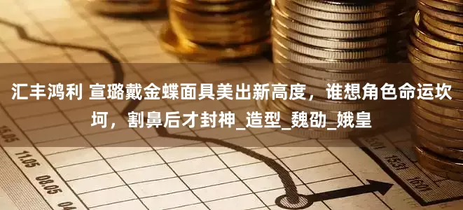 汇丰鸿利 宣璐戴金蝶面具美出新高度，谁想角色命运坎坷，割鼻后才封神_造型_魏劭_娥皇