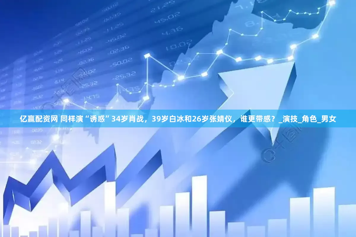 亿赢配资网 同样演“诱惑”34岁肖战，39岁白冰和26岁张婧仪，谁更带感？_演技_角色_男女