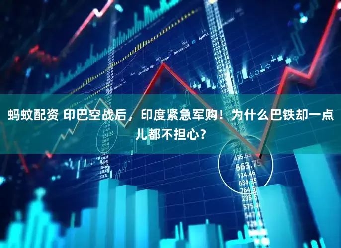 蚂蚊配资 印巴空战后，印度紧急军购！为什么巴铁却一点儿都不担心？