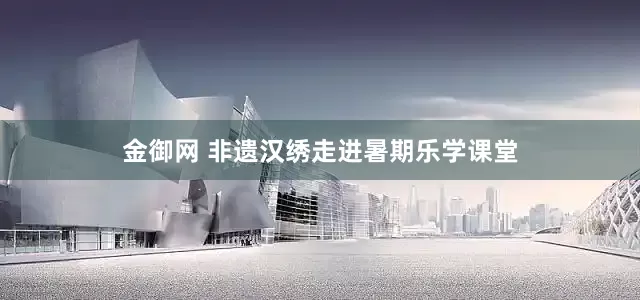 金御网 非遗汉绣走进暑期乐学课堂