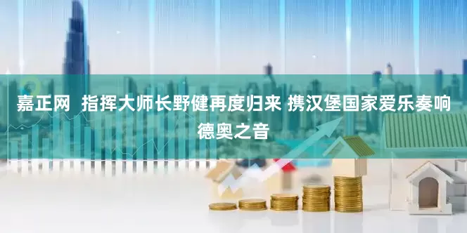 嘉正网  指挥大师长野健再度归来 携汉堡国家爱乐奏响德奥之音