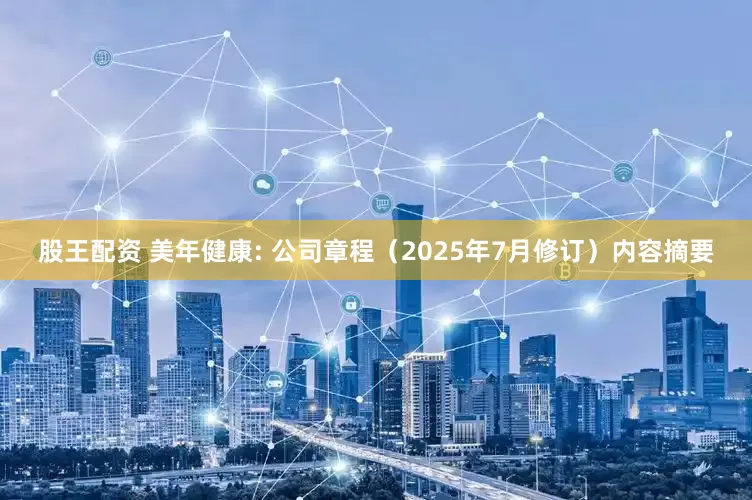 股王配资 美年健康: 公司章程（2025年7月修订）内容摘要