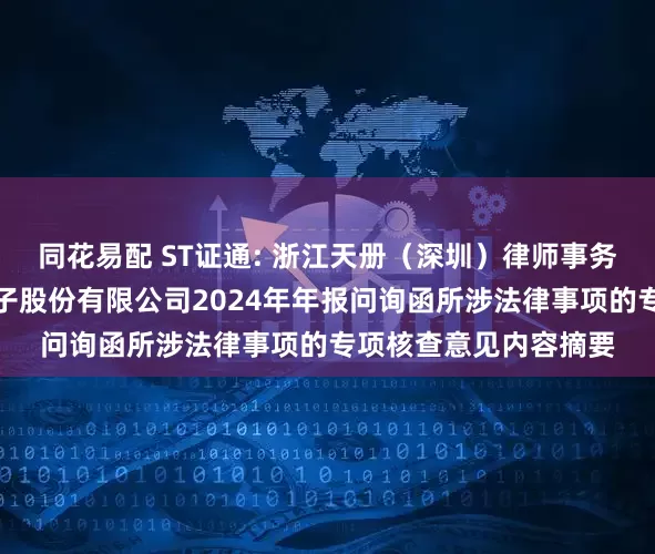 同花易配 ST证通: 浙江天册（深圳）律师事务所关于深圳市证通电子股份有限公司2024年年报问询函所涉法律事项的专项核查意见内容摘要