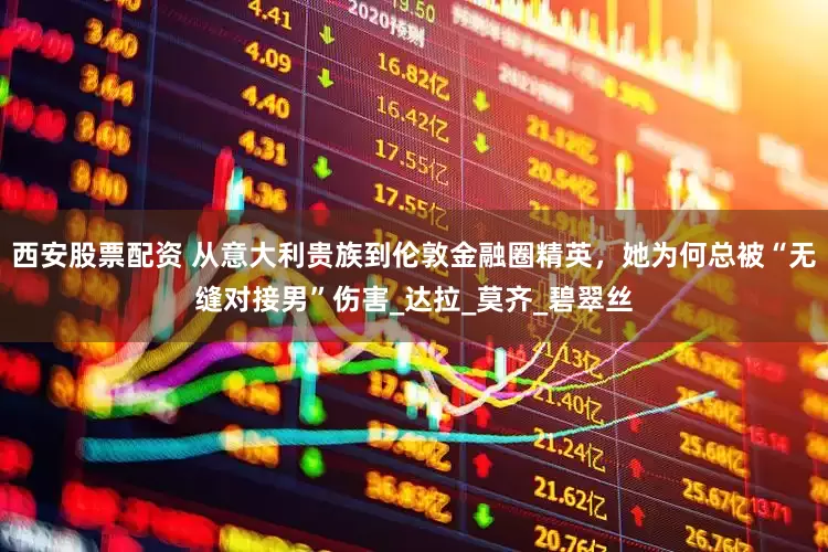 西安股票配资 从意大利贵族到伦敦金融圈精英，她为何总被“无缝对接男”伤害_达拉_莫齐_碧翠丝