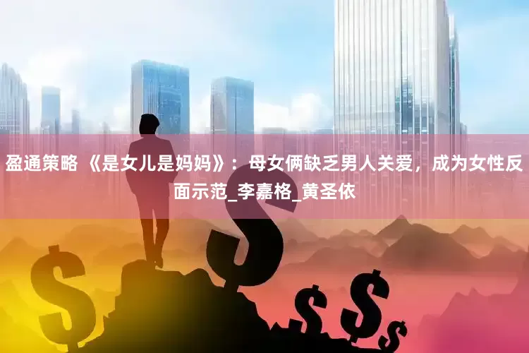 盈通策略 《是女儿是妈妈》：母女俩缺乏男人关爱，成为女性反面示范_李嘉格_黄圣依