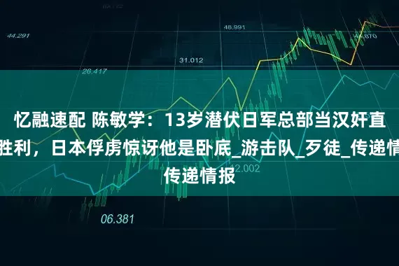 忆融速配 陈敏学：13岁潜伏日军总部当汉奸直至胜利，日本俘虏惊讶他是卧底_游击队_歹徒_传递情报