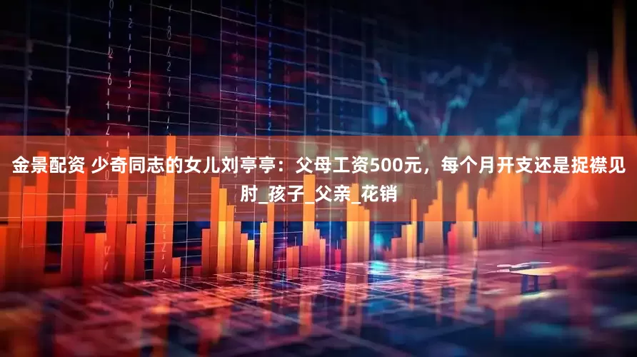 金景配资 少奇同志的女儿刘亭亭：父母工资500元，每个月开支还是捉襟见肘_孩子_父亲_花销