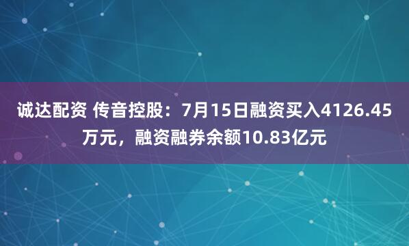 诚达配资 传音控股：7月15日融资买入4126.45万元，融资融券余额10.83亿元