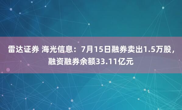 雷达证券 海光信息：7月15日融券卖出1.5万股，融资融券余额33.11亿元