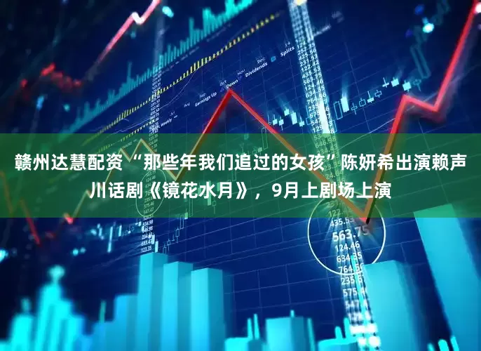 赣州达慧配资 “那些年我们追过的女孩”陈妍希出演赖声川话剧《镜花水月》，9月上剧场上演