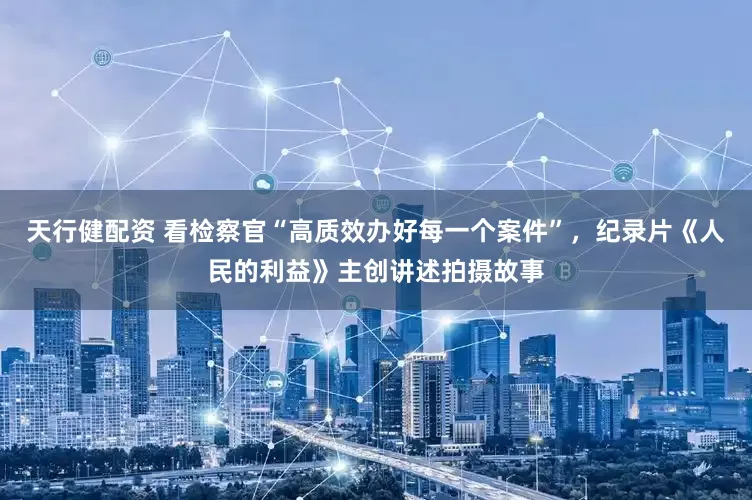 天行健配资 看检察官“高质效办好每一个案件”，纪录片《人民的利益》主创讲述拍摄故事