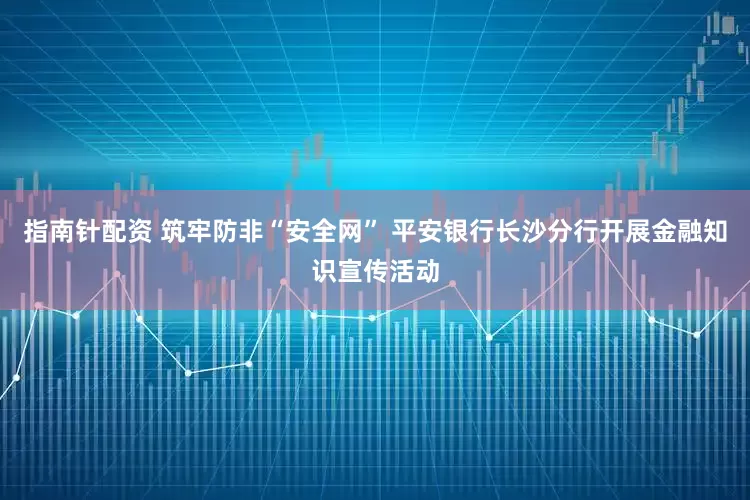 指南针配资 筑牢防非“安全网” 平安银行长沙分行开展金融知识宣传活动