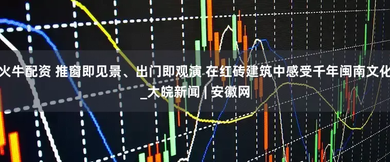火牛配资 推窗即见景、出门即观演 在红砖建筑中感受千年闽南文化_大皖新闻 | 安徽网