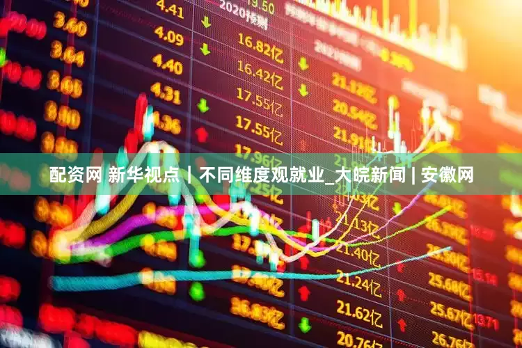 配资网 新华视点｜不同维度观就业_大皖新闻 | 安徽网