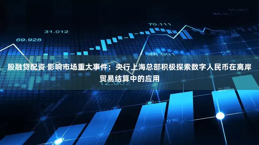 股融贷配资 影响市场重大事件：央行上海总部积极探索数字人民币在离岸贸易结算中的应用