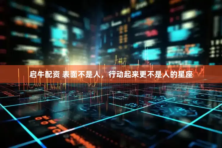 启牛配资 表面不是人，行动起来更不是人的星座