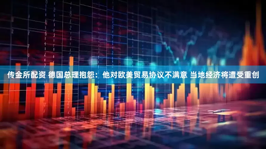 传金所配资 德国总理抱怨：他对欧美贸易协议不满意 当地经济将遭受重创