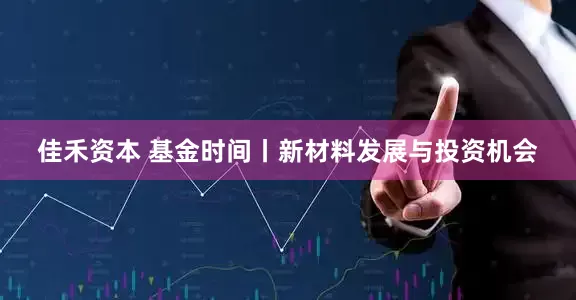 佳禾资本 基金时间丨新材料发展与投资机会
