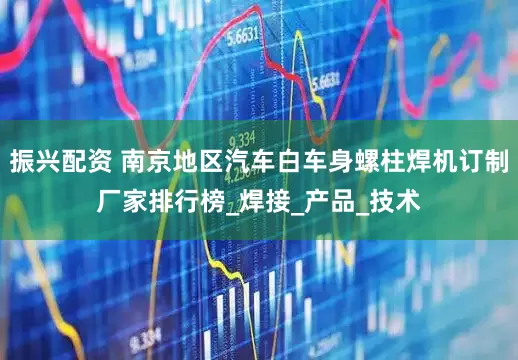 振兴配资 南京地区汽车白车身螺柱焊机订制厂家排行榜_焊接_产品_技术