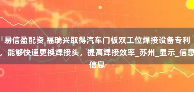 易信盈配资 福瑞兴取得汽车门板双工位焊接设备专利，能够快速更换焊接头，提高焊接效率_苏州_显示_信息