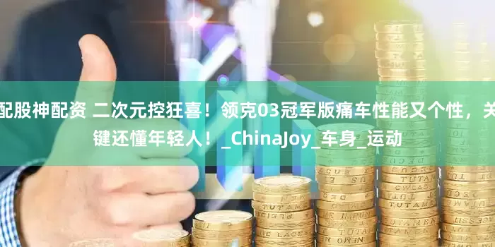 配股神配资 二次元控狂喜！领克03冠军版痛车性能又个性，关键还懂年轻人！_ChinaJoy_车身_运动