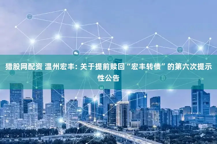 猎股网配资 温州宏丰: 关于提前赎回“宏丰转债”的第六次提示性公告