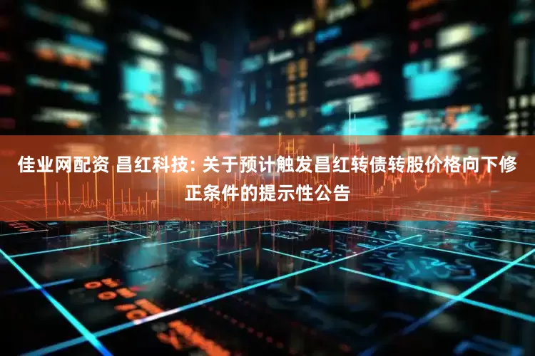 佳业网配资 昌红科技: 关于预计触发昌红转债转股价格向下修正条件的提示性公告