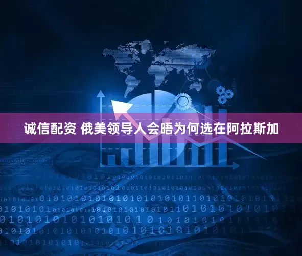 诚信配资 俄美领导人会晤为何选在阿拉斯加