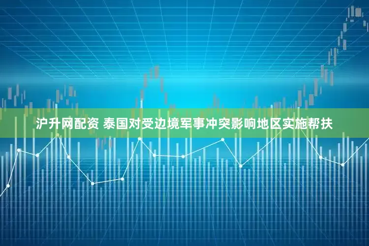 沪升网配资 泰国对受边境军事冲突影响地区实施帮扶