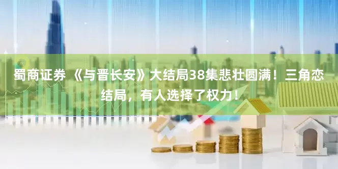 蜀商证券 《与晋长安》大结局38集悲壮圆满！三角恋结局，有人选择了权力！