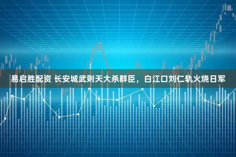 易启胜配资 长安城武则天大杀群臣，白江口刘仁轨火烧日军