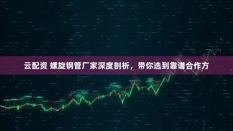 云配资 螺旋钢管厂家深度剖析，带你选到靠谱合作方