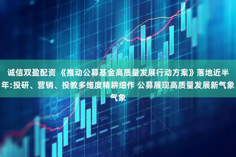 诚信双盈配资 《推动公募基金高质量发展行动方案》落地近半年:投研、营销、投教多维度精耕细作 公募展现高质量发展新气象
