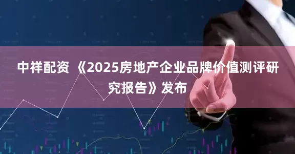 中祥配资 《2025房地产企业品牌价值测评研究报告》发布