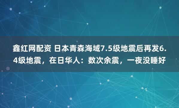 鑫红网配资 日本青森海域7.5级地震后再发6.4级地震，在日华人：数次余震，一夜没睡好