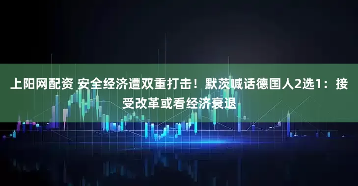 上阳网配资 安全经济遭双重打击！默茨喊话德国人2选1：接受改革或看经济衰退