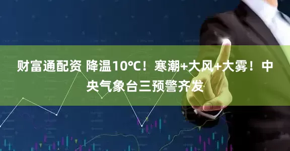 财富通配资 降温10℃！寒潮+大风+大雾！中央气象台三预警齐发