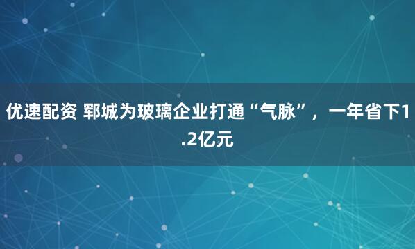 优速配资 郓城为玻璃企业打通“气脉”，一年省下1.2亿元