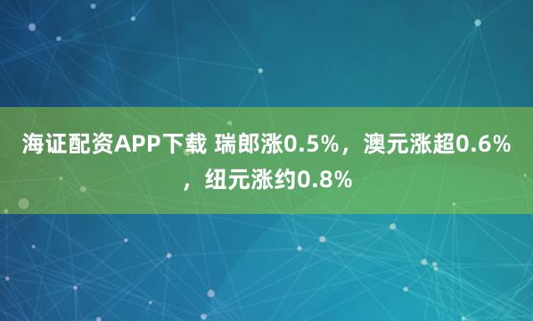 海证配资APP下载 瑞郎涨0.5%，澳元涨超0.6%，纽元涨约0.8%