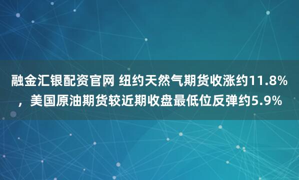 融金汇银配资官网 纽约天然气期货收涨约11.8%，美国原油期货较近期收盘最低位反弹约5.9%