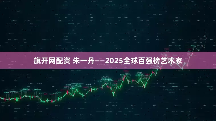 旗开网配资 朱一丹——2025全球百强榜艺术家