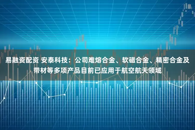 易融资配资 安泰科技：公司难熔合金、软磁合金、精密合金及带材等多项产品目前已应用于航空航天领域