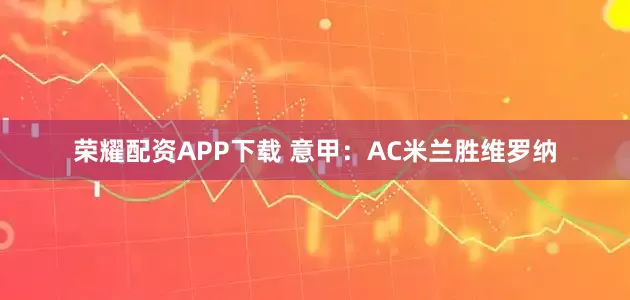 荣耀配资APP下载 意甲:AC米兰胜维罗纳