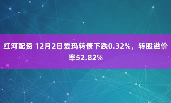 红河配资 12月2日爱玛转债下跌0.32%，转股溢价率52.82%