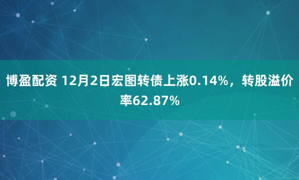 博盈配资 12月2日宏图转债上涨0.14%，转股溢价率62.87%